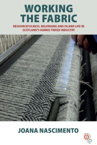 Title: Working the Fabric: Resourcefulness, Belonging and Island Life in Scotland's Harris Tweed Industry, Author: Joana Nascimento