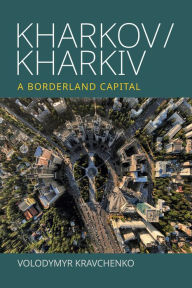 Title: Kharkov/Kharkiv: A Borderland Capital, Author: Volodymyr Kravchenko