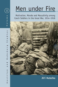 Title: Men Under Fire: Motivation, Morale, and Masculinity among Czech Soldiers in the Great War, 1914-1918, Author: Jir Hutecka