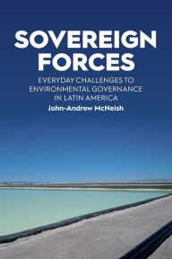 Title: Sovereign Forces: Everyday Challenges to Environmental Governance in Latin America, Author: John-Andrew McNeish