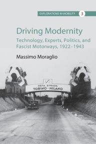 Title: Driving Modernity: Technology, Experts, Politics, and Fascist Motorways, 1922-1943, Author: Massimo Moraglio