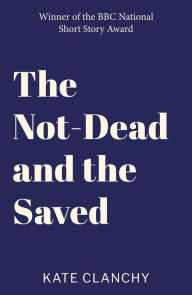 Title: The Not-Dead and the Saved, Author: Kate Clanchy