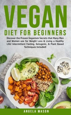 Vegan Diet for Beginners: Discover The Proven Veganism Secrets That Many Men and Women Use for Weight Loss and Living a Healthy Life! Intermittent Fasting, Ketogenic and Plant-Based Techniques Included!