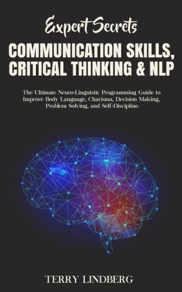 Expert Secrets - Communication Skills, Critical Thinking & NLP: The Ultimate Neuro-Linguistic Programming Guide to Improve Body Language, Charisma, Decision Making, Problem Solving, and Self-Discipline.