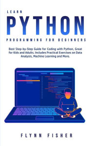 Title: Learn Python Programming for Beginners: The Best Step-by-Step Guide for Coding with Python, Great for Kids and Adults. Includes Practical Exercises on Data Analysis, Machine Learning and More., Author: Flynn Fisher
