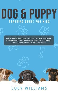 Dog & Puppy Training Guide for Kids: How to Train Your or Children, Following a Beginners Step-By-Step guide: Includes Potty Training, 101 Tricks, Socializing Skills, and More.