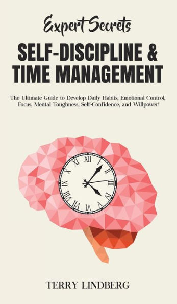 Expert Secrets - Self-Discipline & Time Management: The Ultimate Guide to Develop Daily Habits, Emotional Control, Focus, Mental Toughness, Self-Confidence, and Willpower!