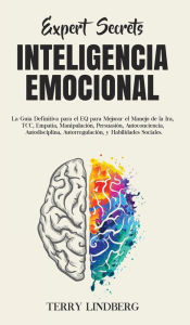 Title: Secretos de Expertos - Inteligencia Emocional: La Guía Definitiva para el EQ para Mejorar el Manejo de la Ira, TCC, Empatía, Manipulación, Persuasión, Autoconciencia, Autodisciplina, Autorregulación, y Habilidades Sociales!, Author: Terry Lindberg
