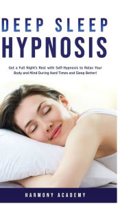 Title: Deep Sleep Hypnosis: Get a Full Night's Rest with Self-Hypnosis to Relax Your Body and Mind During Hard Times and Sleep Better!, Author: Harmony Academy