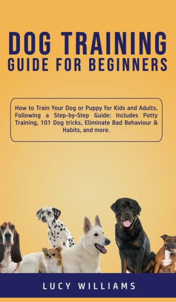 Dog Training Guide for Beginners: How to Train Your Dog or Puppy for Kids and Adults, Following a Step-by-Step Guide: Includes Potty Training, 101 Dog tricks, Eliminate Bad Behaviour & Habits, and more.