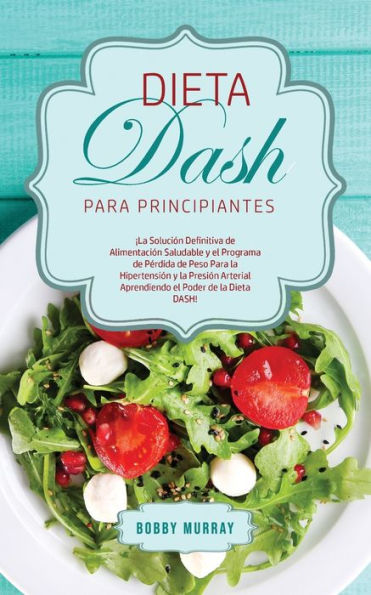 Dieta DASH para Principiantes: la Solución Definitiva de Alimentación Saludable y el Programa Pérdida Peso Hipertensión Presión Arterial Aprendiendo Poder DASH!