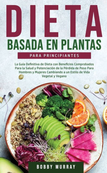 Dieta Basada en Plantas para Principiantes: la Guía Definitiva de con Beneficios Comprobados Salud y Potenciación Pérdida Peso Hombres Mujeres Cambiando a un Estilo Vida Vegetal Vegano