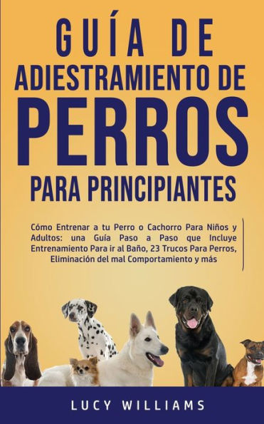 guía de Adiestramiento Perros para Principiantes: Cómo entrenar a tu perro o cachorro niños y adultos: una paso que incluye entrenamiento ir al baño, 23 trucos perros, eliminación del mal comportamiento más