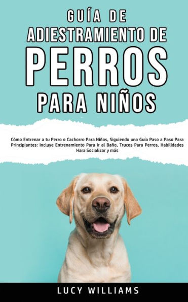 guía de Adiestramiento Perros para Niños: Cómo entrenar a tu perro o cachorro niños, siguiendo una paso principiantes: incluye entrenamiento ir al baño, trucos perros, habilidades socializar y más