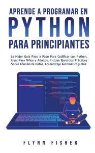 Title: Aprende a Programar en Python Para Principiantes: La mejor guía paso a paso para codificar con Python, ideal para niños y adultos. Incluye ejercicios prácticos sobre análisis de datos, aprendizaje automático y más., Author: Flynn Fisher