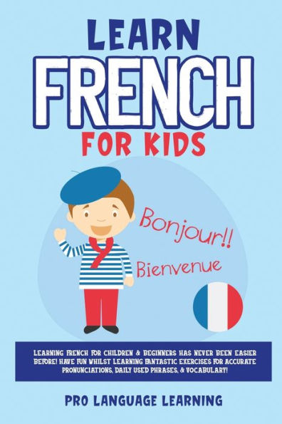 Learn French for Kids: Learning French for Children & Beginners Has Never Been Easier Before! Have Fun Whilst Learning Fantastic Exercises for Accurate Pronunciations, Daily Used Phrases, & Vocabulary!