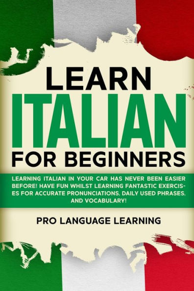 Learn Italian for Beginners: Learning Italian in Your Car Has Never Been Easier Before! Have Fun Whilst Learning Fantastic Exercises for Accurate Pronunciations, Daily Used Phrases, and Vocabulary!