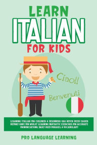 Title: Learn Italian for Kids: Learning Italian for Children & Beginners Has Never Been Easier Before! Have Fun Whilst Learning Fantastic Exercises for Accurate Pronunciations, Daily Used Phrases, & Vocabulary!, Author: Pro Language Learning