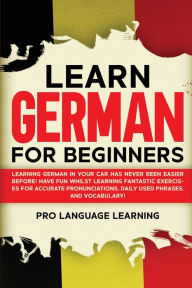 Title: Learn German for Beginners: Learning German in Your Car Has Never Been Easier Before! Have Fun Whilst Learning Fantastic Exercises for Accurate Pronunciations, Daily Used Phrases, and Vocabulary!, Author: Pro Language Learning