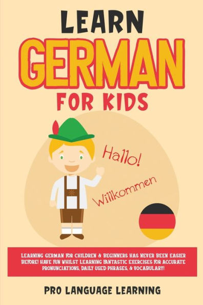 Learn German for Kids: Learning Children & Beginners Has Never Been Easier Before! Have Fun Whilst Fantastic Exercises Accurate Pronunciations, Daily Used Phrases, Vocabulary!