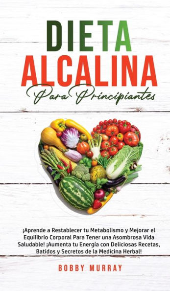 Dieta Alcalina Para Principiantes: Aprende a restablecer tu metabolismo y mejorar el equilibrio corporal para tener una asombrosa vida saludable! Aumenta tu energía con deliciosas recetas, batidos y secretos de la medicina herbal!