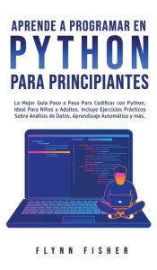 Title: Aprende a Programar en Python Para Principiantes: La mejor guía paso a paso para codificar con Python, ideal para niños y adultos. Incluye ejercicios prácticos sobre análisis de datos, aprendizaje automático y más., Author: Flynn Fisher