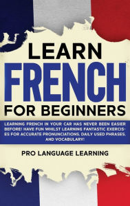 Title: Learn French for Beginners: Learning French in Your Car Has Never Been Easier Before! Have Fun Whilst Learning Fantastic Exercises for Accurate Pronunciations, Daily Used Phrases, and Vocabulary!, Author: Pro Language Learning