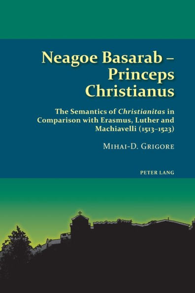 Neagoe Basarab - Princeps Christianus: The Semantics of 'Christianitas' in Comparison with Erasmus, Luther and Machiavelli (1513-1523)