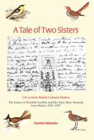 Title: A Tale of Two Sisters: Life in Early British Colonial Madras The Letters of Elizabeth Gwillim and Her Sister Mary Symonds from Madras 1801-1807, Author: Patrick Wheeler