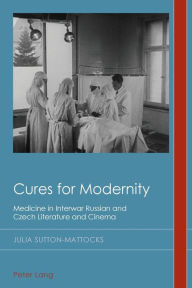 Title: Cures for Modernity: Medicine in Interwar Russian and Czech Literature and Cinema, Author: Julia Sutton-Mattocks