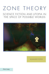 Title: Zone Theory: Science Fiction and Utopia in the Space of Possible Worlds, Author: Alexander Popov