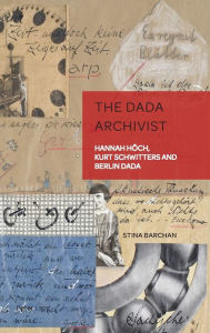 Title: The Dada Archivist: Hannah Hoech, Kurt Schwitters and Berlin Dada, Author: Stina Barchan