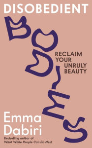 Title: Disobedient Bodies: Reclaim Your Unruly Beauty, Author: Emma Dabiri