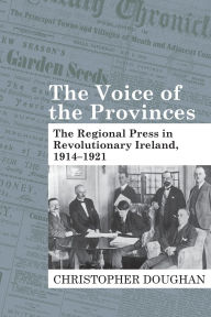 Title: The Voice of the Provinces: The Regional Press in Revolutionary Ireland, 1914-1921, Author: Christopher Doughan