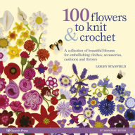 Title: 100 Flowers to Knit & Crochet: A collection of beautiful blooms for embellishing clothes, accessories, cushions and throws, Author: Lesley Stanfield