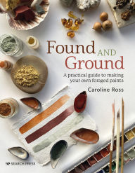 Title: Found and Ground: A practical guide to making your own foraged paints, Author: Caroline Ross