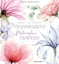 Title: How to Paint Transparent Watercolour Flowers, Author: Olga Koelsch