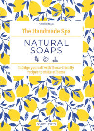 Title: Handmade Spa: Natural Soaps, The: Indulge yourself with 16 eco-friendly recipes to make at home, Author: Amélie Boué