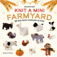 Title: Knit a Mini Farmyard: 20 tiny farm animals to knit, Author: Sachiyo Ishii