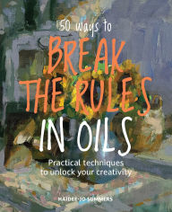 Title: 50 Ways To Break the Rules in Oils: Practical techniques to unlock your creativity, Author: Haidee-Jo Summers
