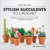 Title: Stylish Succulents to Crochet: 15 Colourful Cactuses And Other Pot Plants To Make For Your Home, Author: Sarah Abbondio