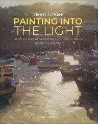 Title: Painting into the Light: How to Work Atmospheric Magic with Your Oil Paints, Author: Jenny Aitken