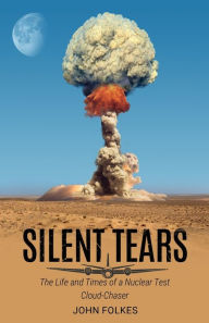 Title: Silent Tears: The Life and Times of a Nuclear Test Cloud-Chaser, Author: John Folkes