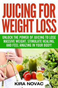 Title: Juicing for Weight Loss: Unlock the Power of Juicing to Lose Massive Weight, Stimulate Healing, and Feel Amazing in Your Body, Author: Kira Novac