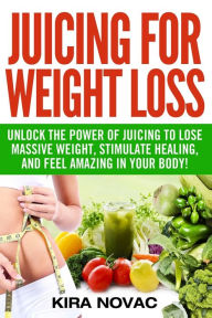 Title: Juicing for Weight Loss: Unlock the Power of Juicing to Lose Massive Weight, Stimulate Healing, and Feel Amazing in Your Body, Author: Kira Novac