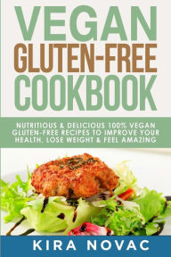 Title: Vegan Gluten Free Cookbook: Nutritious and Delicious, 100% Vegan + Gluten Free Recipes to Improve Your Health, Lose Weight, and Feel Amazing, Author: Kira Novac