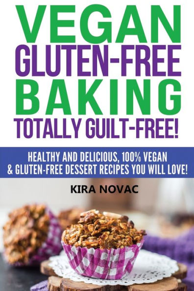 Vegan Gluten-Free Baking: Totally Guilt-Free!: Healthy and Delicious, 100% Dessert Recipes You Will Love