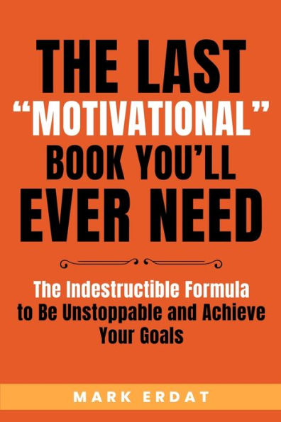 The Last "Motivational" Book You'll Ever Need: Indestructible Formula to Be Unstoppable and Achieve Your Goals