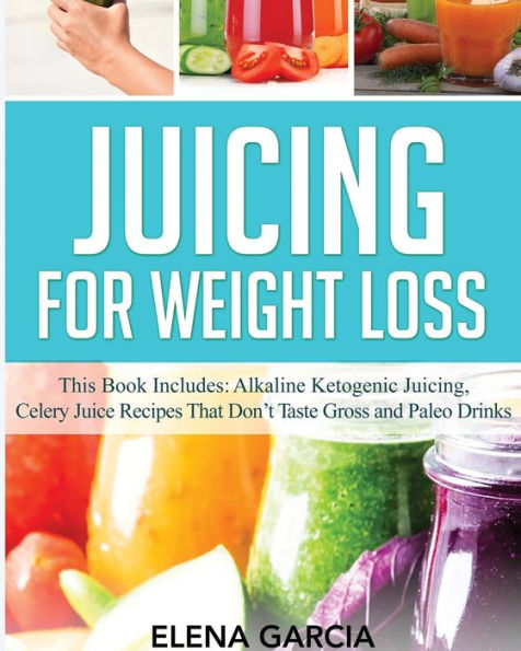 Juicing for Weight Loss: This Book Includes: Alkaline Ketogenic Juicing, Celery Juice Recipes That Don't Taste Gross and Paleo Drinks