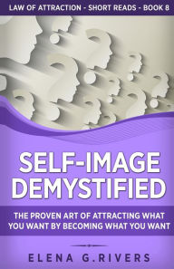 Title: Self-Image Demystified: The Proven Art of Attracting What You Want by Becoming What You Want, Author: Elena G. Rivers